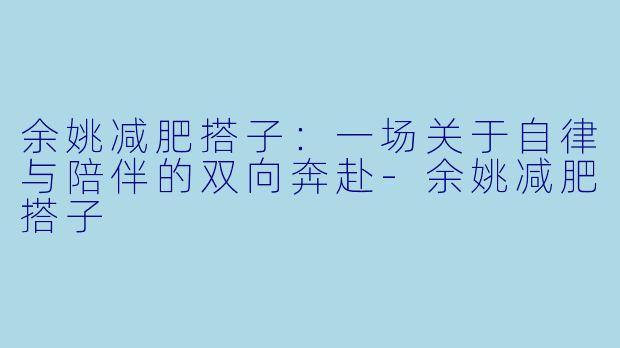 余姚减肥搭子:一场关于自律与陪伴的双向奔赴-余姚减肥搭子