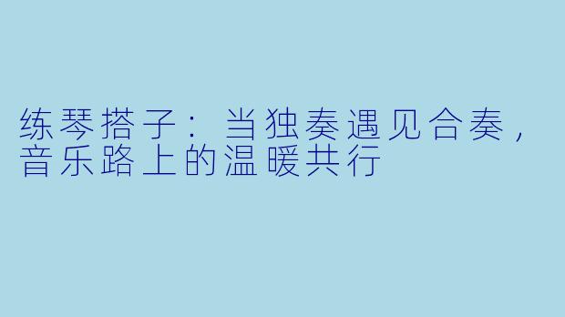 练琴搭子：当独奏遇见合奏，音乐路上的温暖共行