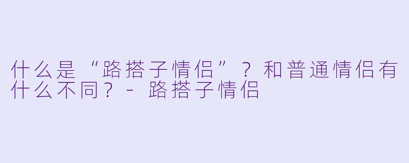什么是“路搭子情侣”？和普通情侣有什么不同？