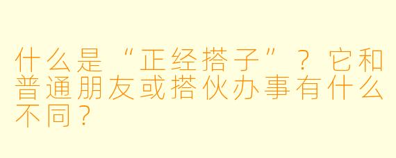 什么是“正经搭子”?它和普通朋友或搭伙办事有什么不同?