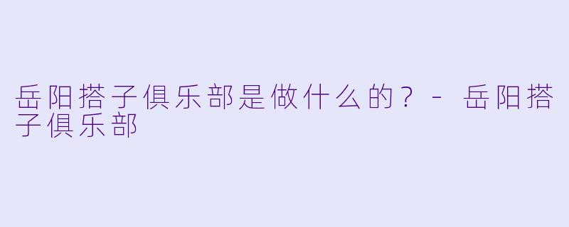岳阳搭子俱乐部是做什么的？-岳阳搭子俱乐部