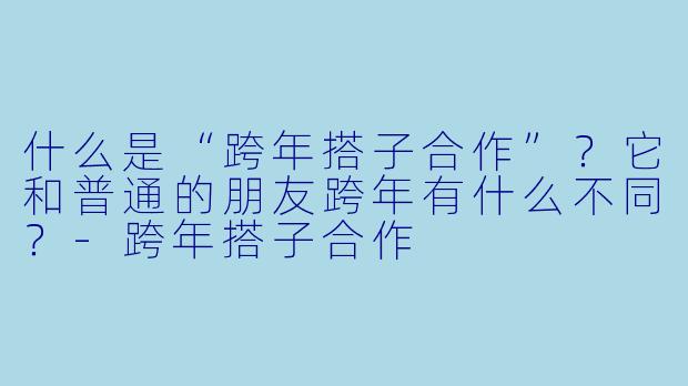 什么是“跨年搭子合作”？它和普通的朋友跨年有什么不同？-跨年搭子合作
