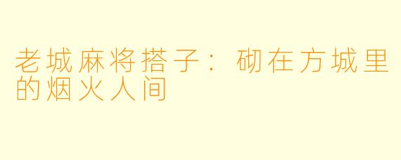 老城麻将搭子:砌在方城里的烟火人间