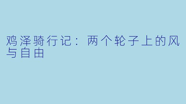 鸡泽骑行记：两个轮子上的风与自由