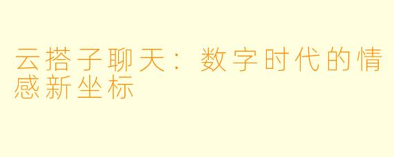 云搭子聊天：数字时代的情感新坐标