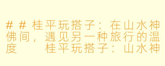 ##桂平玩搭子:在山水神佛间,遇见另一种旅行的温度
桂平玩搭子:山水神佛间,一场不期而遇的共游