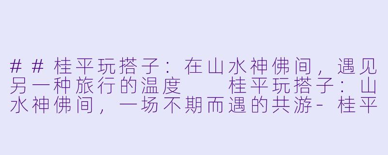 ##桂平玩搭子:在山水神佛间,遇见另一种旅行的温度
桂平玩搭子:山水神佛间,一场不期而遇的共游-桂平玩搭子