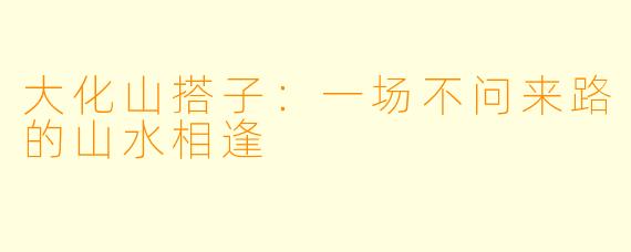 大化山搭子：一场不问来路的山水相逢