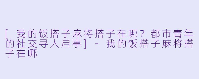 [我的饭搭子麻将搭子在哪？都市青年的社交寻人启事]