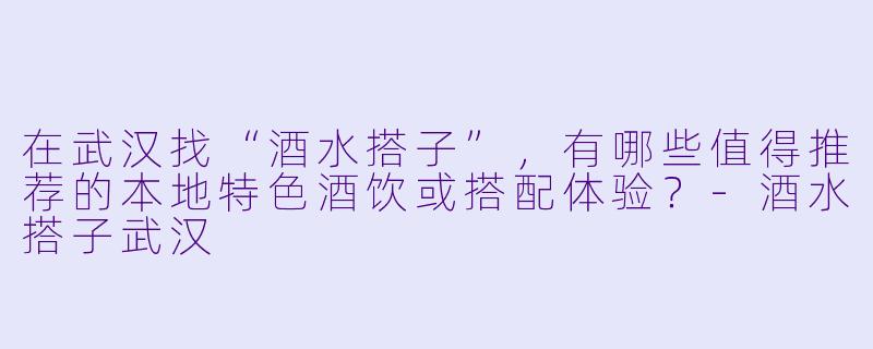在武汉找“酒水搭子”，有哪些值得推荐的本地特色酒饮或搭配体验？-酒水搭子武汉