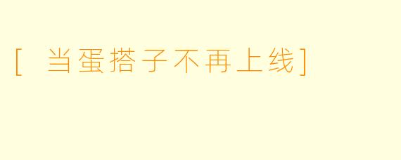 [当蛋搭子不再上线]