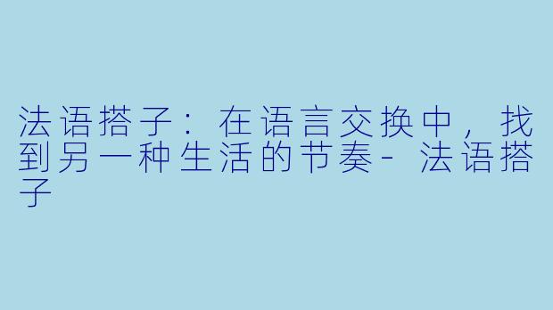 法语搭子：在语言交换中，找到另一种生活的节奏-法语搭子