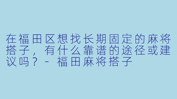 在福田区想找长期固定的麻将搭子，有什么靠谱的途径或建议吗？-福田麻将搭子