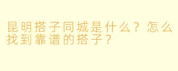 昆明搭子同城是什么？怎么找到靠谱的搭子？