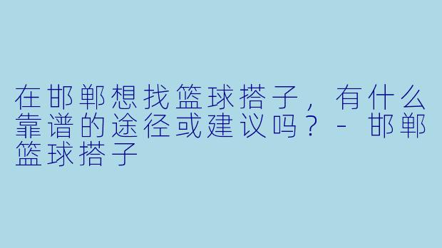 在邯郸想找篮球搭子，有什么靠谱的途径或建议吗？
