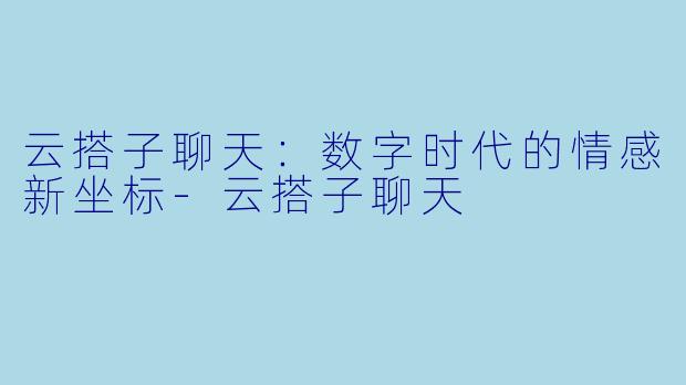 云搭子聊天：数字时代的情感新坐标-云搭子聊天