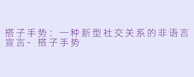 搭子手势：一种新型社交关系的非语言宣言-搭子手势