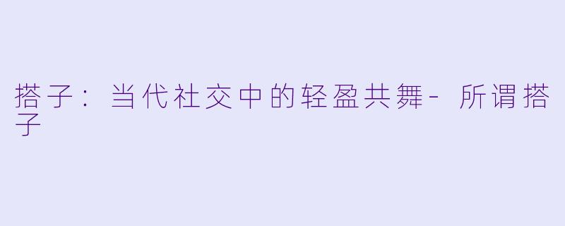 搭子：当代社交中的轻盈共舞-所谓搭子