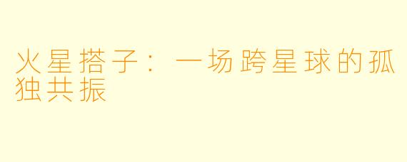 火星搭子:一场跨星球的孤独共振