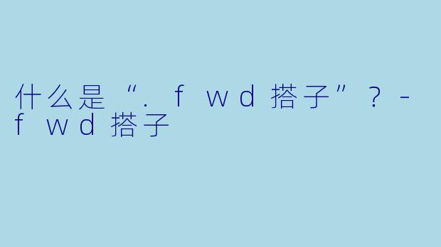 什么是“.fwd搭子”？