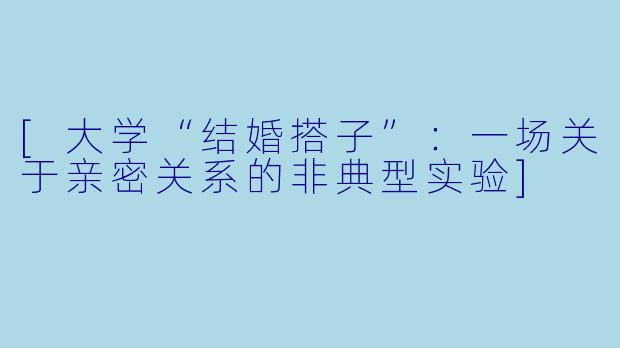 [大学“结婚搭子”：一场关于亲密关系的非典型实验]