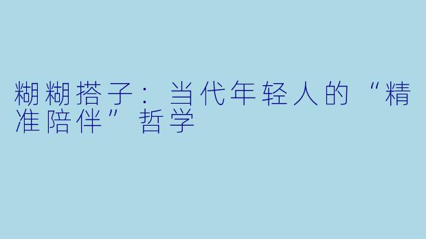 糊糊搭子：当代年轻人的“精准陪伴”哲学