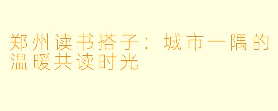 郑州读书搭子：城市一隅的温暖共读时光