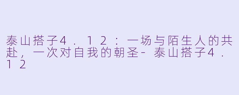 泰山搭子4.12：一场与陌生人的共赴，一次对自我的朝圣
