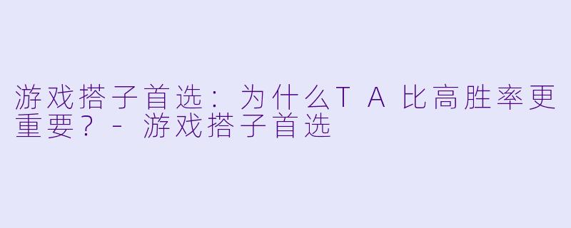游戏搭子首选：为什么TA比高胜率更重要？-游戏搭子首选