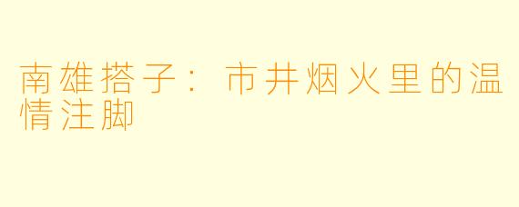 南雄搭子：市井烟火里的温情注脚