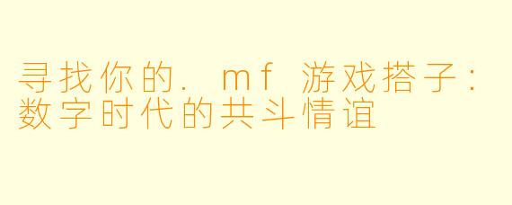 寻找你的.mf游戏搭子：数字时代的共斗情谊