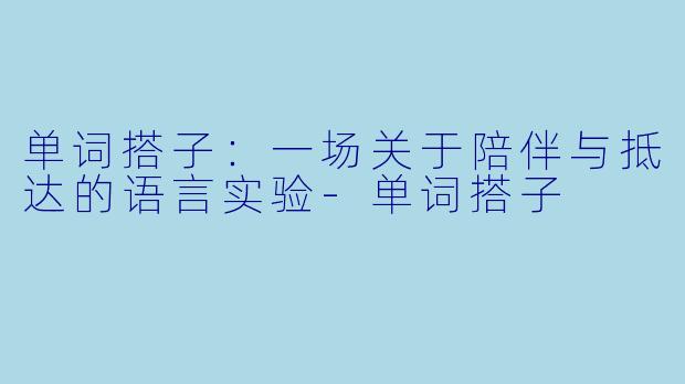 单词搭子：一场关于陪伴与抵达的语言实验-单词搭子