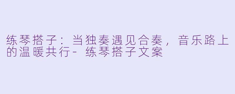 练琴搭子：当独奏遇见合奏，音乐路上的温暖共行-练琴搭子文案