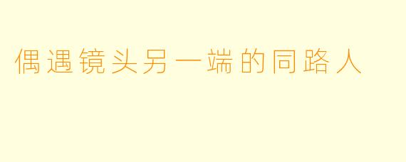偶遇镜头另一端的同路人