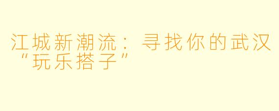 江城新潮流：寻找你的武汉“玩乐搭子”