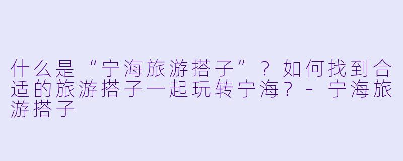 什么是“宁海旅游搭子”？如何找到合适的旅游搭子一起玩转宁海？