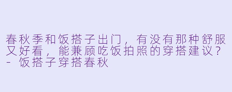 春秋季和饭搭子出门,有没有那种舒服又好看,能兼顾吃饭拍照的穿搭建议?-饭搭子穿搭春秋