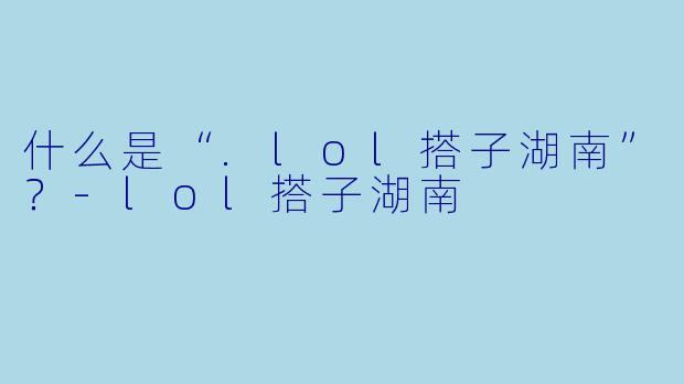 什么是“.lol搭子湖南”？-lol搭子湖南