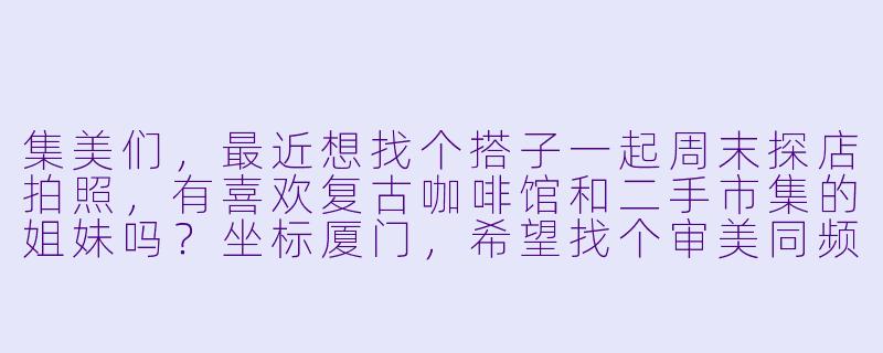 集美们，最近想找个搭子一起周末探店拍照，有喜欢复古咖啡馆和二手市集的姐妹吗？坐标厦门，希望找个审美同频、能互相拍美照的搭子，平时还能分享穿搭和宝藏小店～