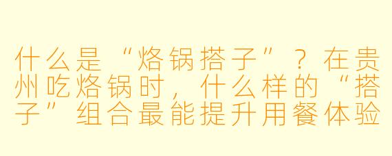 什么是“烙锅搭子”？在贵州吃烙锅时，什么样的“搭子”组合最能提升用餐体验？