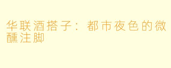 华联酒搭子：都市夜色的微醺注脚