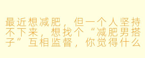 最近想减肥,但一个人坚持不下来,想找个“减肥男搭子”互相监督,你觉得什么样的搭子最靠谱?