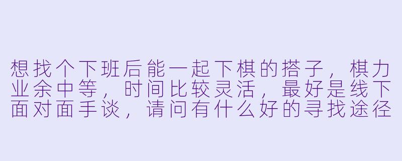 想找个下班后能一起下棋的搭子，棋力业余中等，时间比较灵活，最好是线下面对面手谈，请问有什么好的寻找途径或建议吗？-寻找棋搭子