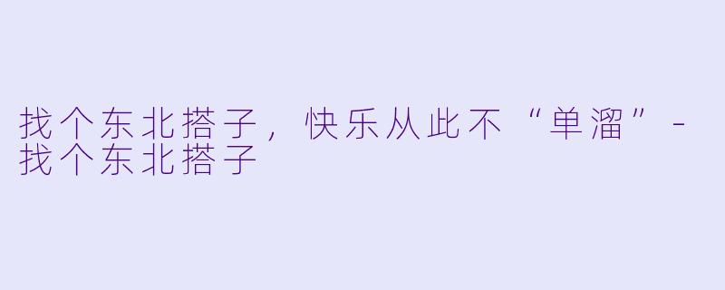 找个东北搭子，快乐从此不“单溜”-找个东北搭子
