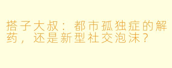 搭子大叔：都市孤独症的解药，还是新型社交泡沫？