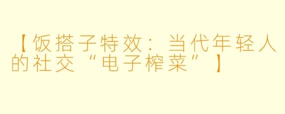 【饭搭子特效：当代年轻人的社交“电子榨菜”】