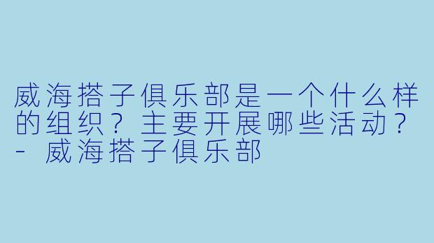 威海搭子俱乐部是一个什么样的组织？主要开展哪些活动？