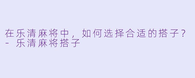 在乐清麻将中，如何选择合适的搭子？-乐清麻将搭子