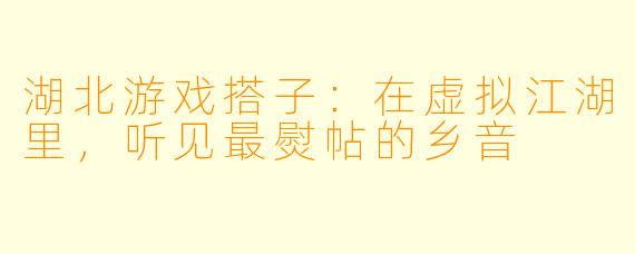 湖北游戏搭子：在虚拟江湖里，听见最熨帖的乡音