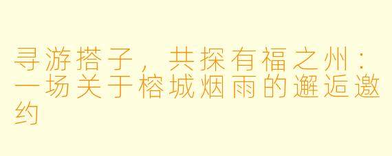 寻游搭子，共探有福之州：一场关于榕城烟雨的邂逅邀约